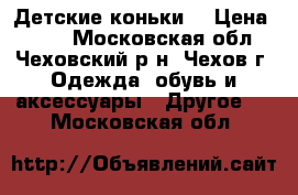 Детские коньки  › Цена ­ 500 - Московская обл., Чеховский р-н, Чехов г. Одежда, обувь и аксессуары » Другое   . Московская обл.